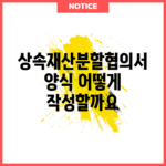 상속재산분할협의서 양식, 어떻게 작성할까요?